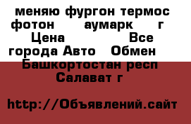 меняю фургон термос фотон 3702 аумарк 2013г › Цена ­ 400 000 - Все города Авто » Обмен   . Башкортостан респ.,Салават г.
